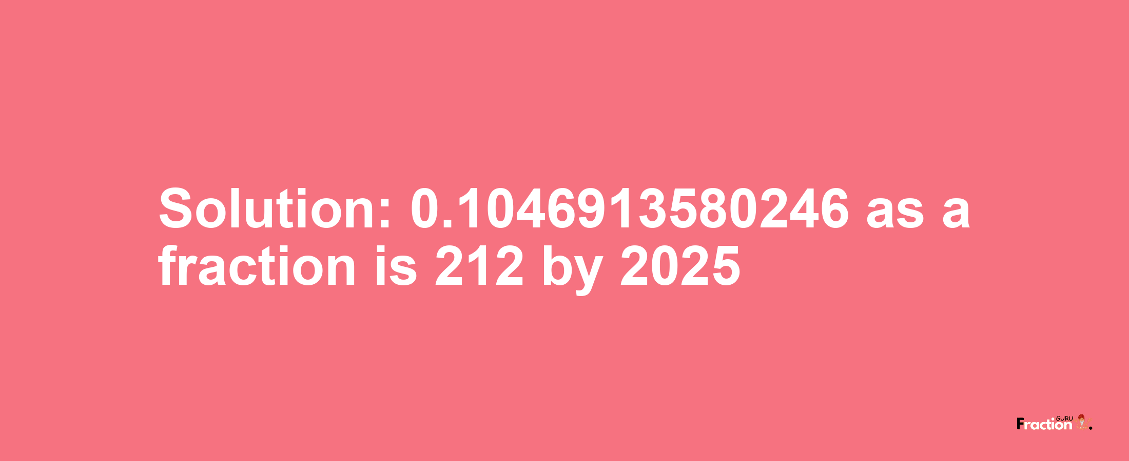 Solution:0.1046913580246 as a fraction is 212/2025